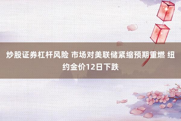 炒股证券杠杆风险 市场对美联储紧缩预期重燃 纽约金价12日下跌