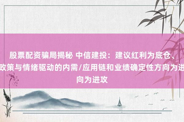 股票配资骗局揭秘 中信建投：建议红利为底仓、以政策与情绪驱动的内需/应用链和业绩确定性方向为进攻