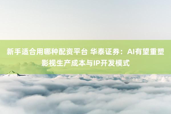 新手适合用哪种配资平台 华泰证券：AI有望重塑影视生产成本与IP开发模式