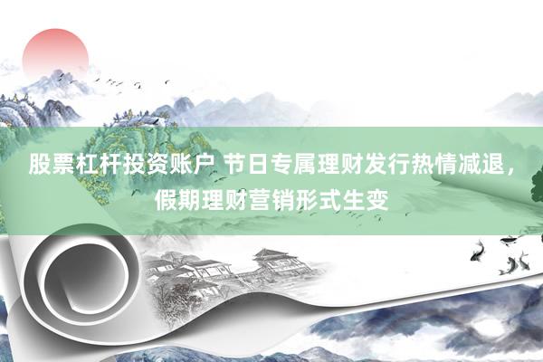 股票杠杆投资账户 节日专属理财发行热情减退，假期理财营销形式生变