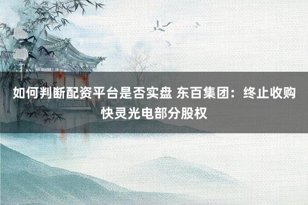 如何判断配资平台是否实盘 东百集团：终止收购快灵光电部分股权