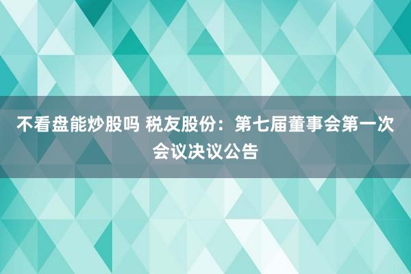 不看盘能炒股吗 税友股份：第七届董事会第一次会议决议公告