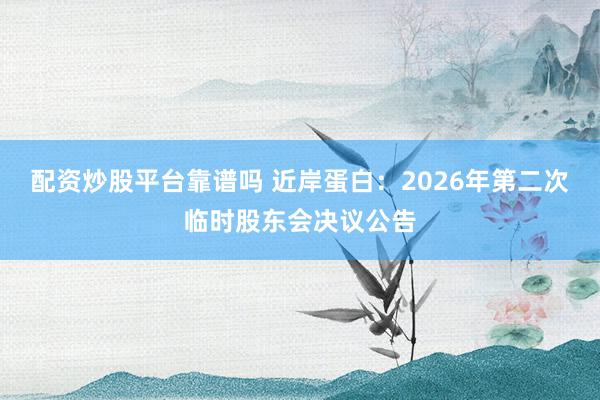 配资炒股平台靠谱吗 近岸蛋白：2026年第二次临时股东会决议公告