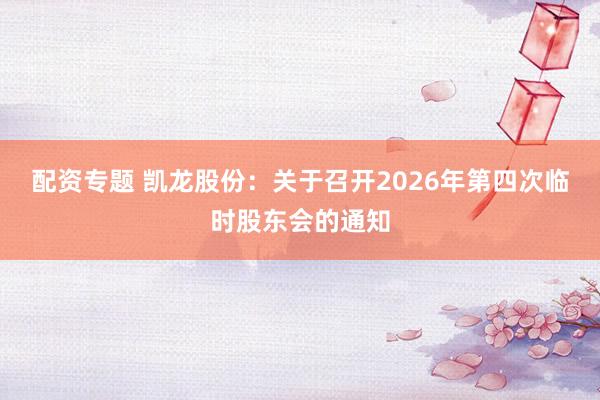 配资专题 凯龙股份:关于召开2026年第四次临时股东会的通知