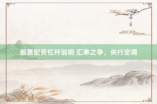 股票配资杠杆说明 汇率之争，央行定调