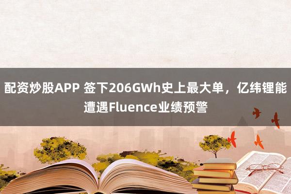 配资炒股APP 签下206GWh史上最大单，亿纬锂能遭遇Fluence业绩预警
