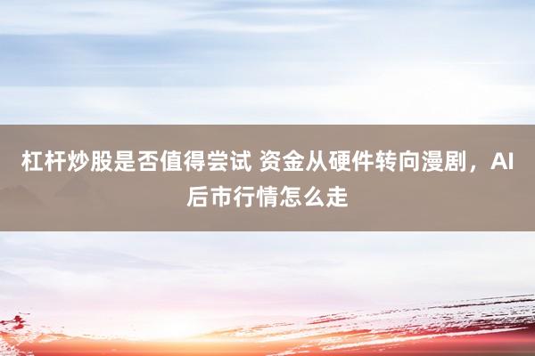 杠杆炒股是否值得尝试 资金从硬件转向漫剧，AI后市行情怎么走