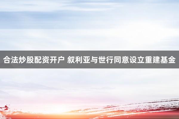 合法炒股配资开户 叙利亚与世行同意设立重建基金