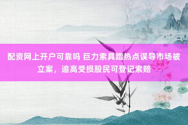 配资网上开户可靠吗 巨力索具蹭热点误导市场被立案，追高受损股民可登记索赔