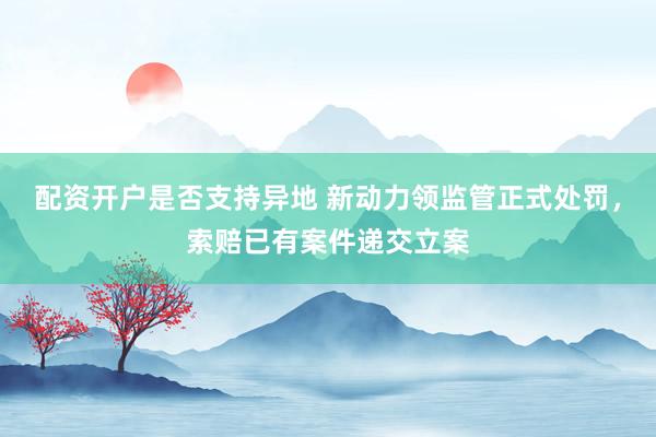 配资开户是否支持异地 新动力领监管正式处罚，索赔已有案件递交立案