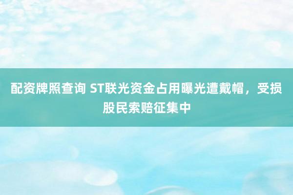 配资牌照查询 ST联光资金占用曝光遭戴帽，受损股民索赔征集中
