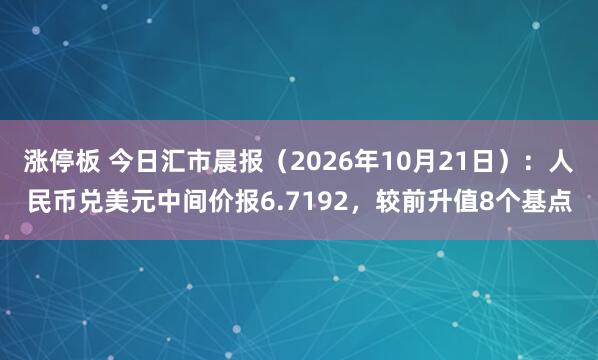 涨停板 今日汇市晨报（2026年10月21日）：人民币兑美元中间价报6.7192，较前升值8个基点