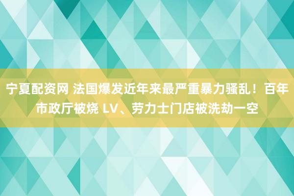 宁夏配资网 法国爆发近年来最严重暴力骚乱!百年市政厅被烧 LV、劳力士门店被洗劫一空