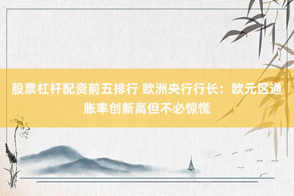 股票杠杆配资前五排行 欧洲央行行长:欧元区通胀率创新高但不必惊慌