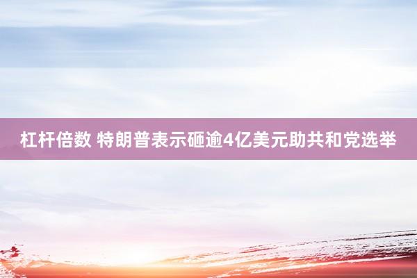 杠杆倍数 特朗普表示砸逾4亿美元助共和党选举