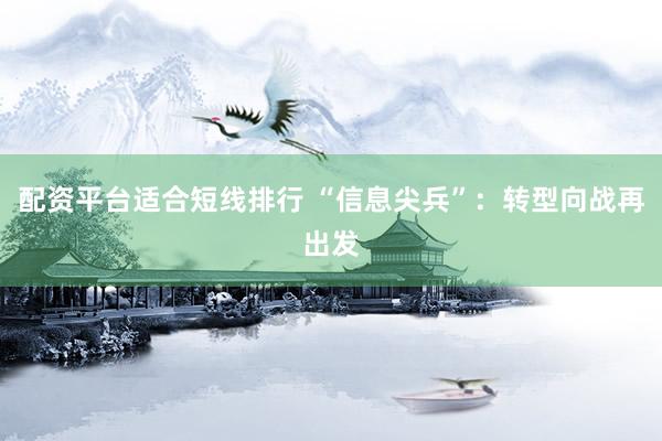 配资平台适合短线排行 “信息尖兵”：转型向战再出发