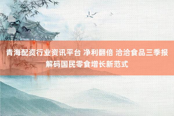青海配资行业资讯平台 净利翻倍 洽洽食品三季报解码国民零食增长新范式