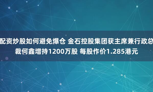 配资炒股如何避免爆仓 金石控股集团获主席兼行政总裁何鑫增持1200万股 每股作价1.285港元