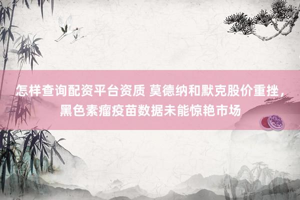 怎样查询配资平台资质 莫德纳和默克股价重挫，黑色素瘤疫苗数据未能惊艳市场