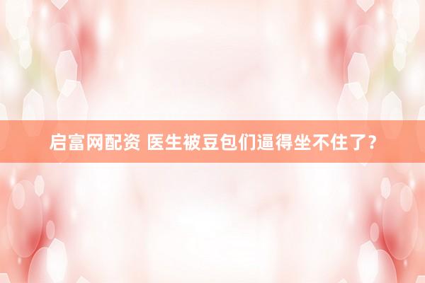 启富网配资 医生被豆包们逼得坐不住了?