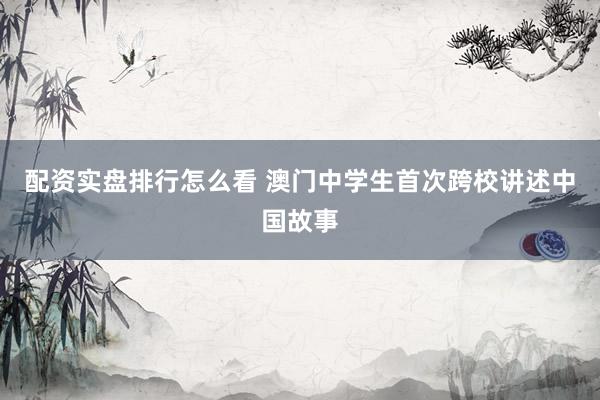 配资实盘排行怎么看 澳门中学生首次跨校讲述中国故事