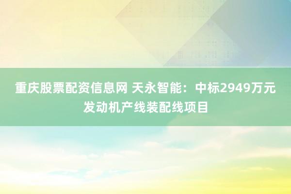 重庆股票配资信息网 天永智能：中标2949万元发动机产线装配线项目