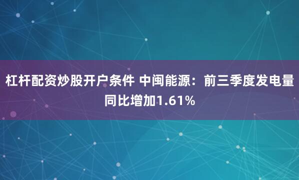 杠杆配资炒股开户条件 中闽能源:前三季度发电量同比增加1.61%