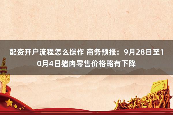 配资开户流程怎么操作 商务预报：9月28日至10月4日猪肉零售价格略有下降