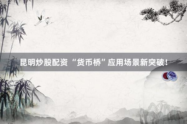 昆明炒股配资 “货币桥”应用场景新突破！
