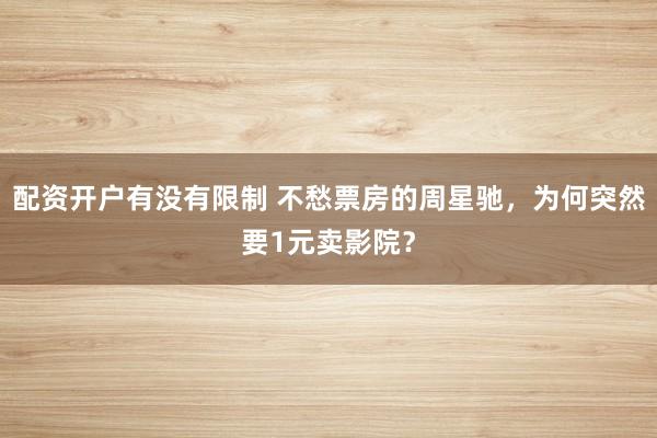 配资开户有没有限制 不愁票房的周星驰，为何突然要1元卖影院？
